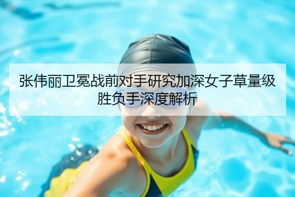 张伟丽卫冕战前对手研究加深女子草量级胜负手深度解析